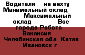 Водители BC на вахту. › Минимальный оклад ­ 60 000 › Максимальный оклад ­ 99 000 - Все города Работа » Вакансии   . Челябинская обл.,Катав-Ивановск г.